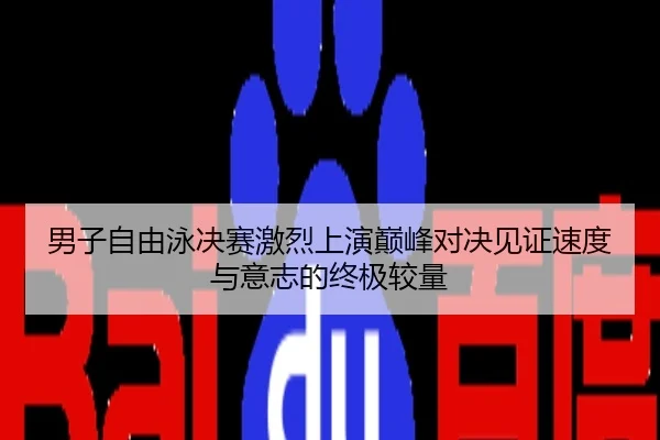 男子自由泳决赛激烈上演巅峰对决见证速度与意志的终极较量