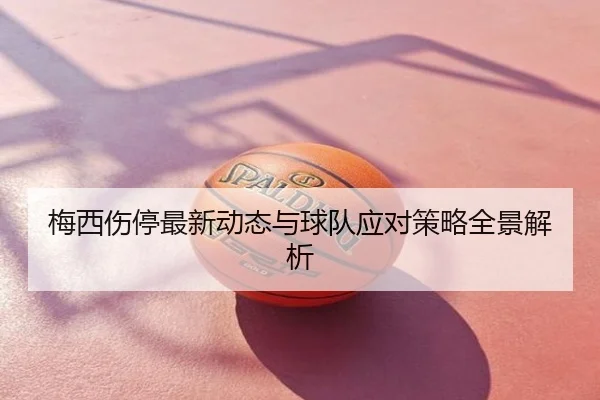 梅西伤停最新动态与球队应对策略全景解析