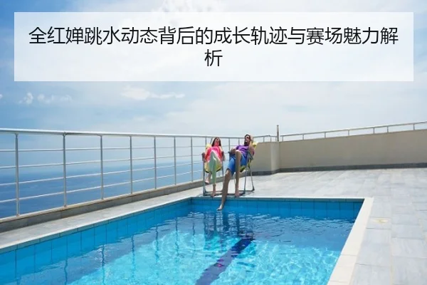 全红婵跳水动态背后的成长轨迹与赛场魅力解析
