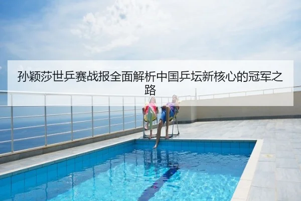 孙颖莎世乒赛战报全面解析中国乒坛新核心的冠军之路