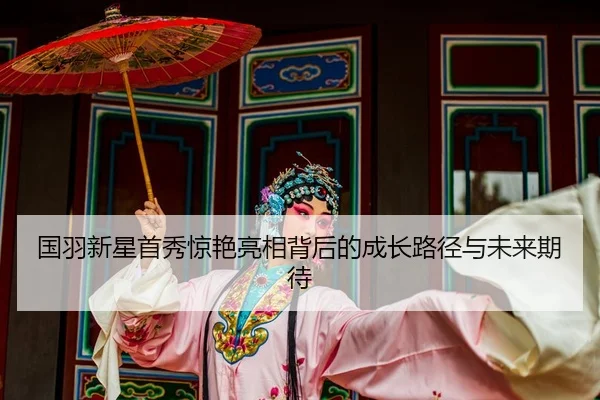 国羽新星首秀惊艳亮相背后的成长路径与未来期待