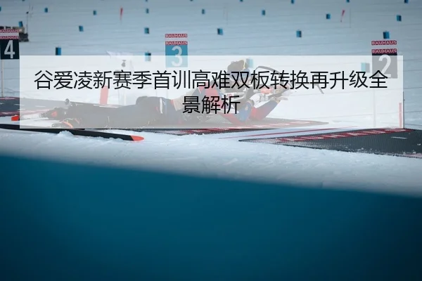 谷爱凌新赛季首训高难双板转换再升级全景解析