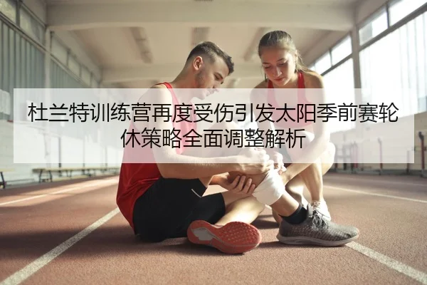 杜兰特训练营再度受伤引发太阳季前赛轮休策略全面调整解析
